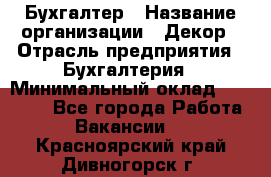 Бухгалтер › Название организации ­ Декор › Отрасль предприятия ­ Бухгалтерия › Минимальный оклад ­ 18 000 - Все города Работа » Вакансии   . Красноярский край,Дивногорск г.